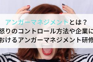 アンガーマネジメントとは？怒りのコントロール方法や企業におけるアンガーマネジメント研修