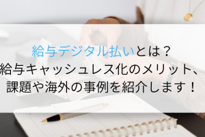 給与デジタル払いとは？給与キャッシュレス化のメリット、課題や海外の事例を紹介します！