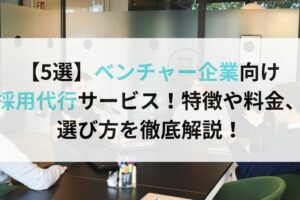【5選】ベンチャー企業向け 採用代行サービス！特徴や料金、 選び方を徹底解説！