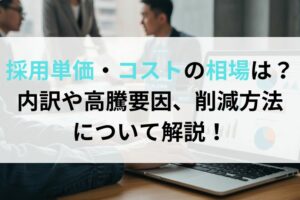採用単価・コストの相場は？内訳や高騰要因、削減方法について解説！