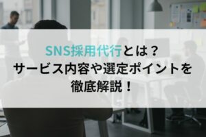 SNS採用代行とは?サービス内容や選定ポイントを徹底解説!