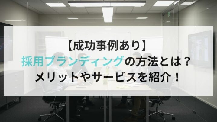 【成功事例あり】 採用ブランディングの方法とは? メリットやサービスを紹介!