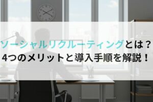 ソーシャルリクルーティングとは?4つのメリットと導入手順を解説!
