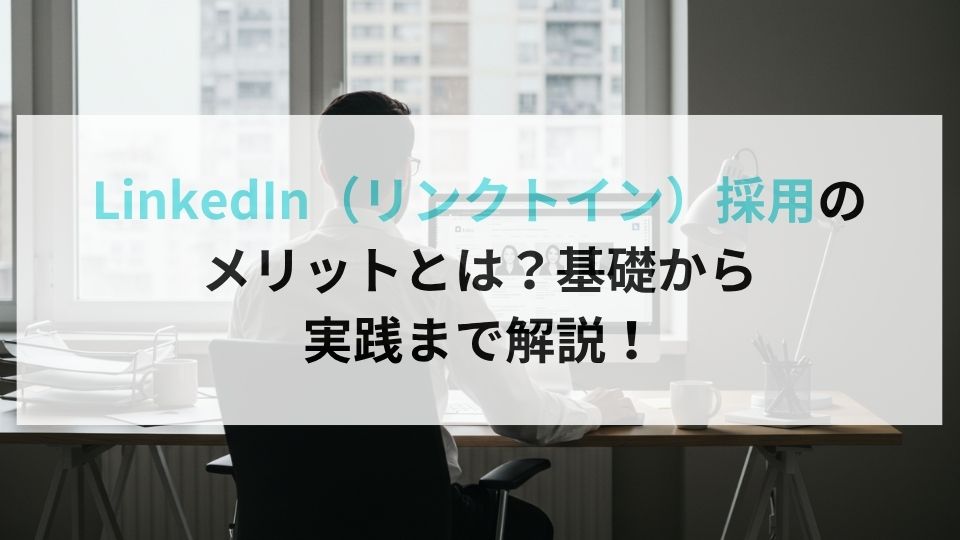 LinkedIn(リンクトイン)採用のメリットとは?|基礎から実践まで解説!