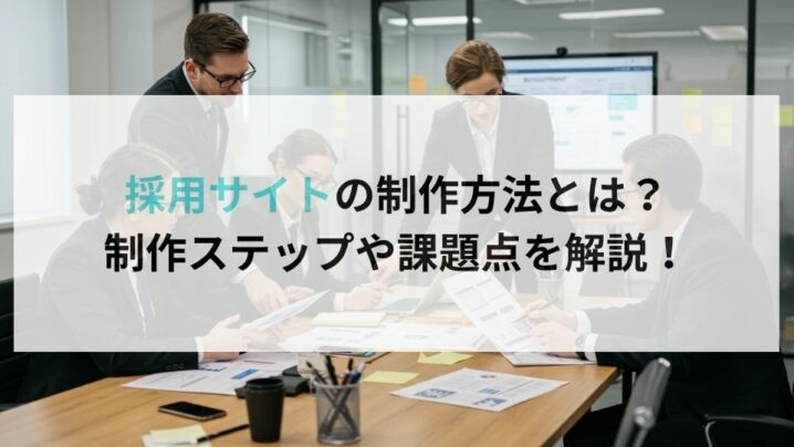 採用サイトの制作方法とは?制作ステップや課題点を解説!