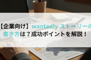 【企業向け】wantedly ストーリーの書き方は?成功ポイントを解説!