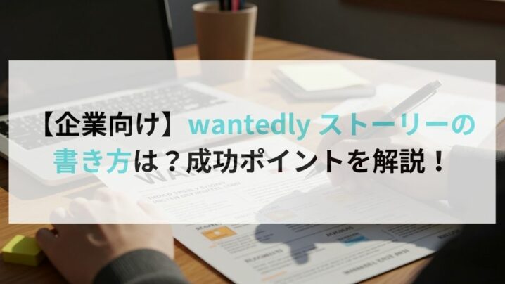 【企業向け】wantedly ストーリーの書き方は?成功ポイントを解説!