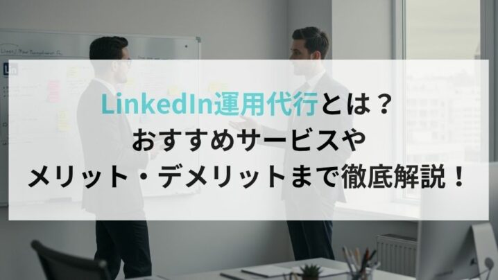 LinkedIn運用代行とは?おすすめサービスやメリット・デメリットまで徹底解説!
