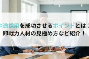 中途採用を成功させるポイントとは？ 即戦力人材の見極め方など紹介！