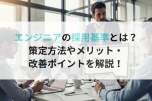 エンジニアの採用基準とは? 策定方法やメリット・ 改善ポイントを解説!