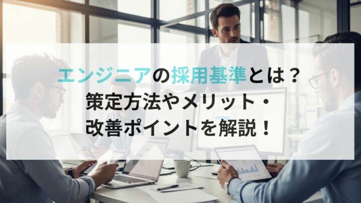 エンジニアの採用基準とは? 策定方法やメリット・ 改善ポイントを解説!